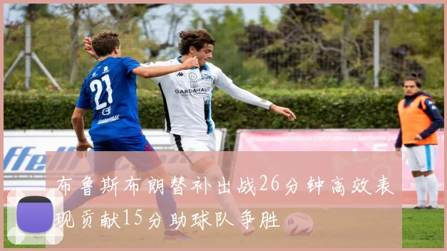 布鲁斯布朗替补出战26分钟高效表现贡献15分助球队争胜