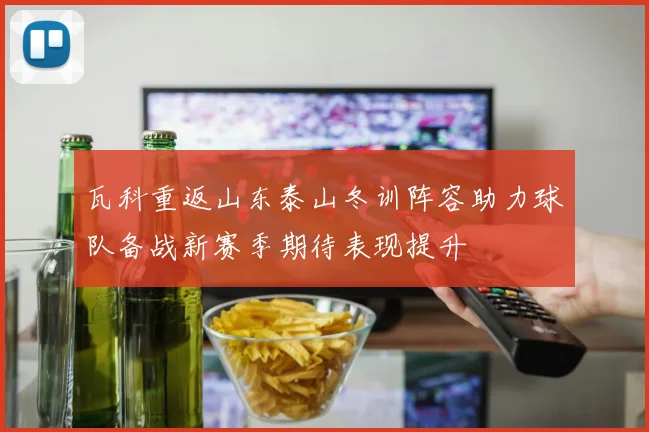瓦科重返山东泰山冬训阵容助力球队备战新赛季期待表现提升