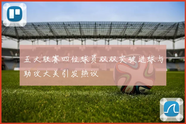 五大联赛四位球员双双突破进球与助攻大关引发热议