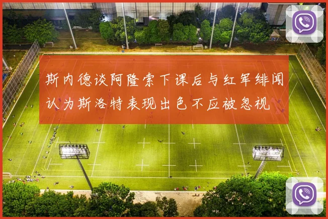 斯内德谈阿隆索下课后与红军绯闻认为斯洛特表现出色不应被忽视