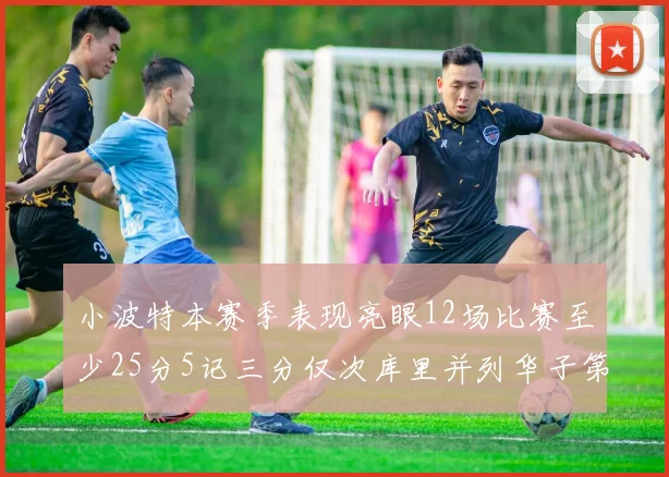 小波特本赛季表现亮眼12场比赛至少25分5记三分仅次库里并列华子第二