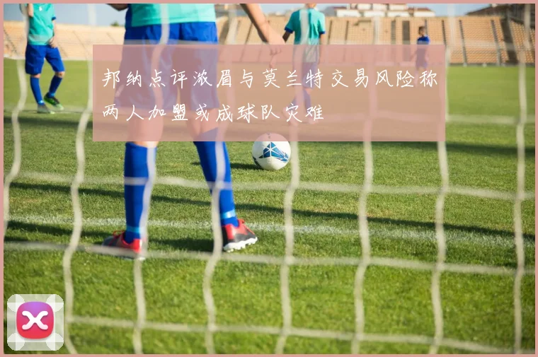 邦纳点评浓眉与莫兰特交易风险称两人加盟或成球队灾难