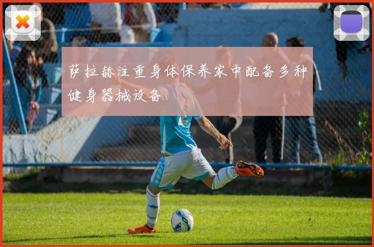 萨拉赫注重身体保养家中配备多种健身器械设备