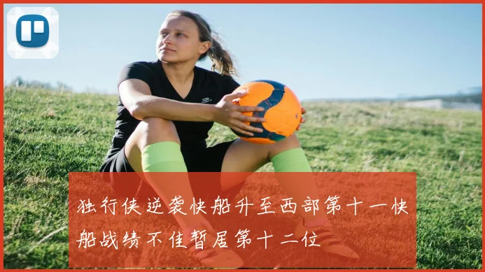 独行侠逆袭快船升至西部第十一快船战绩不佳暂居第十二位