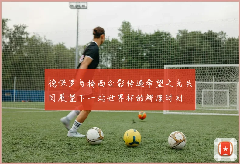 德保罗与梅西合影传递希望之光共同展望下一站世界杯的辉煌时刻