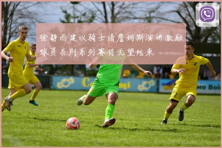 徐静雨建议骑士请詹姆斯演讲激励球员否则系列赛将无望结束
