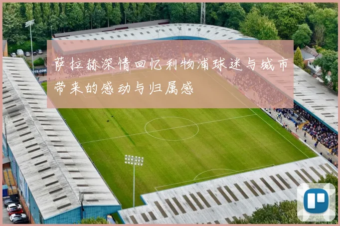 萨拉赫深情回忆利物浦球迷与城市带来的感动与归属感