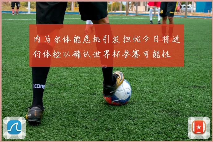 内马尔体能危机引发担忧今日将进行体检以确认世界杯参赛可能性