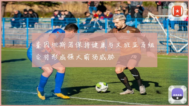 奎因坦斯若保持健康与文班亚马组合将形成强大前场威胁