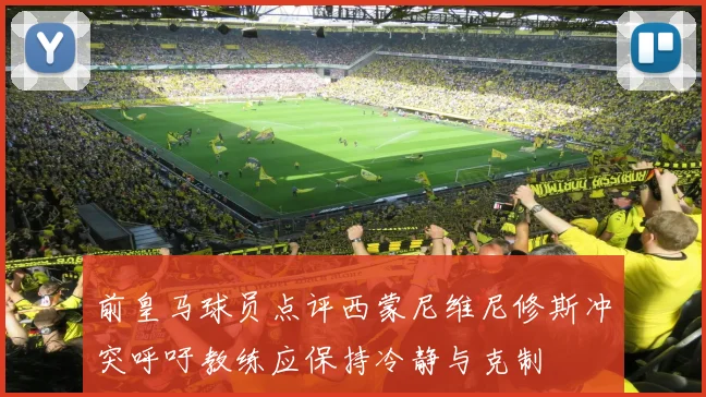 前皇马球员点评西蒙尼维尼修斯冲突呼吁教练应保持冷静与克制