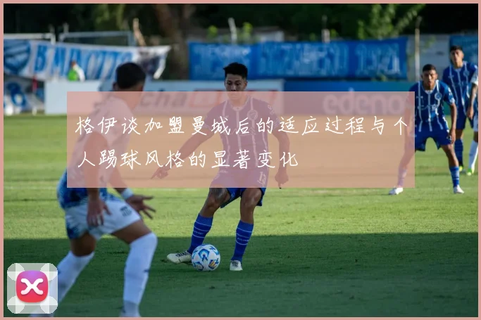 格伊谈加盟曼城后的适应过程与个人踢球风格的显著变化