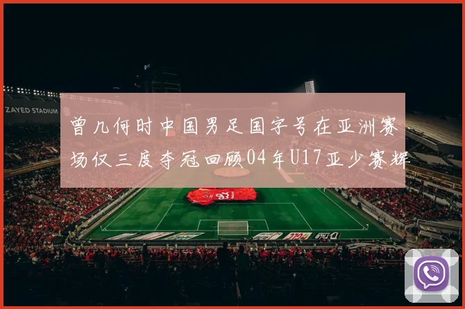 曾几何时中国男足国字号在亚洲赛场仅三度夺冠回顾04年U17亚少赛辉煌时刻